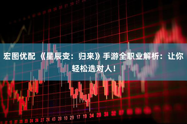宏图优配 《星辰变：归来》手游全职业解析：让你轻松选对人！