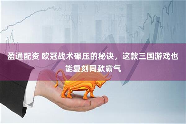 盈通配资 欧冠战术碾压的秘诀，这款三国游戏也能复刻同款霸气