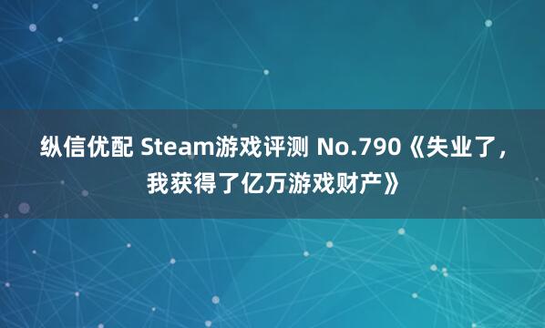 纵信优配 Steam游戏评测 No.790《失业了，我获得了亿万游戏财产》