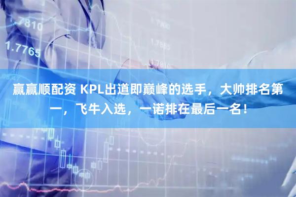 赢赢顺配资 KPL出道即巅峰的选手，大帅排名第一，飞牛入选，一诺排在最后一名！
