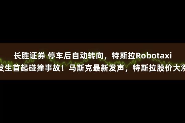 长胜证券 停车后自动转向,特斯拉Robotaxi发生首起碰撞事故!马斯克最新发声,特斯拉股价大涨