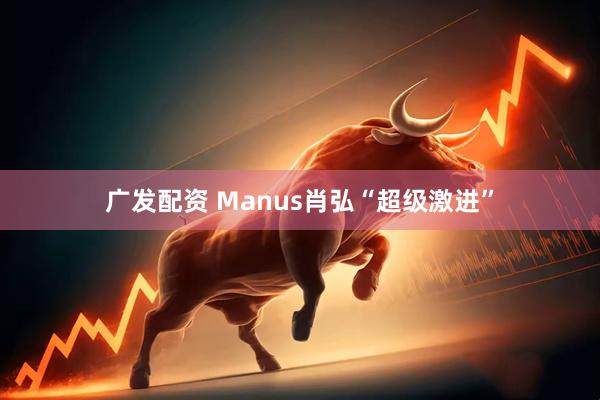 广发配资 Manus肖弘“超级激进”