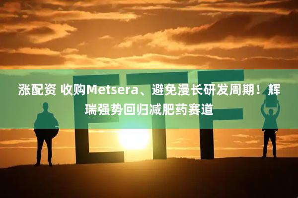 涨配资 收购Metsera、避免漫长研发周期!辉瑞强势回归减肥药赛道
