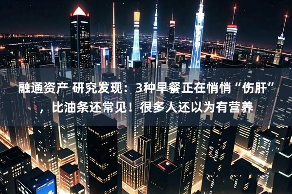 融通资产 研究发现：3种早餐正在悄悄“伤肝”，比油条还常见！很多人还以为有营养