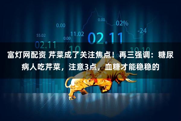 富灯网配资 芹菜成了关注焦点!再三强调:糖尿病人吃芹菜,注意3点,血糖才能稳稳的