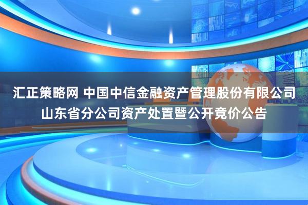 汇正策略网 中国中信金融资产管理股份有限公司山东省分公司资产处置暨公开竞价公告