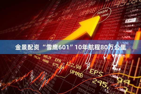金景配资 “雪鹰601”10年航程80万公里