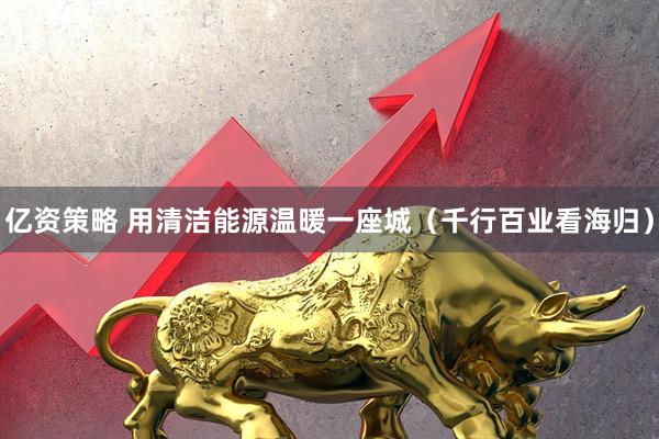 亿资策略 用清洁能源温暖一座城（千行百业看海归）