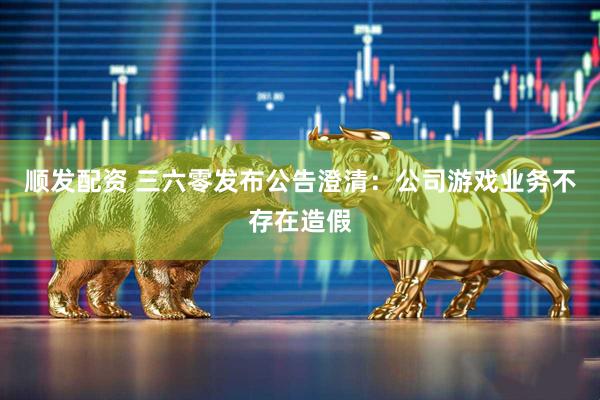 顺发配资 三六零发布公告澄清:公司游戏业务不存在造假