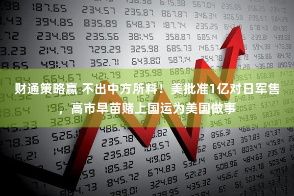 财通策略赢 不出中方所料！美批准1亿对日军售，高市早苗赌上国运为美国做事