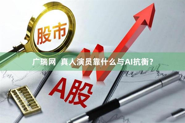 广瑞网  真人演员靠什么与AI抗衡？