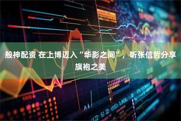 般神配资 在上博迈入“华影之间”，听张信哲分享旗袍之美