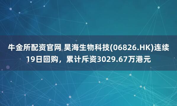 牛金所配资官网 昊海生物科技(06826.HK)连续19日回购，累计斥资3029.67万港元