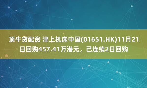 顶牛贷配资 津上机床中国(01651.HK)11月21日回购457.41万港元，已连续2日回购
