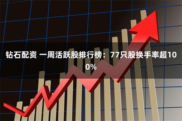 钻石配资 一周活跃股排行榜：77只股换手率超100%