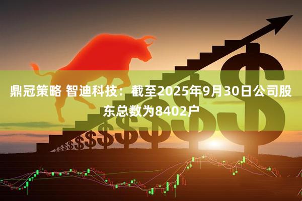 鼎冠策略 智迪科技：截至2025年9月30日公司股东总数为8402户