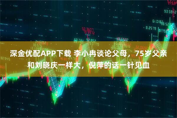 深金优配APP下载 李小冉谈论父母,75岁父亲和刘晓庆一样大,倪萍的话一针见血