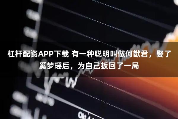 杠杆配资APP下载 有一种聪明叫做何猷君，娶了奚梦瑶后，为自己扳回了一局