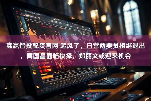 鑫赢智投配资官网 起风了，白营两要员相继退出，黄国昌面临抉择，郑丽文或迎来机会
