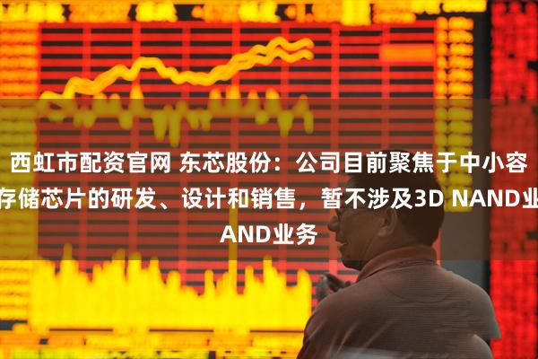 西虹市配资官网 东芯股份：公司目前聚焦于中小容量存储芯片的研发、设计和销售，暂不涉及3D NAND业务