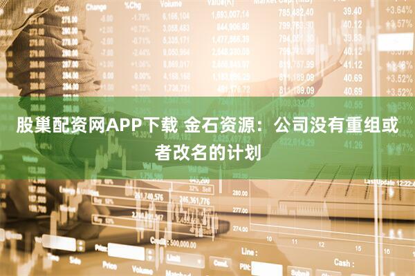 股巢配资网APP下载 金石资源：公司没有重组或者改名的计划