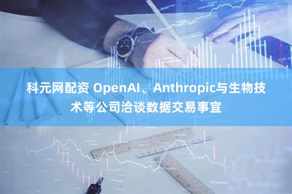 科元网配资 OpenAI、Anthropic与生物技术等公司洽谈数据交易事宜