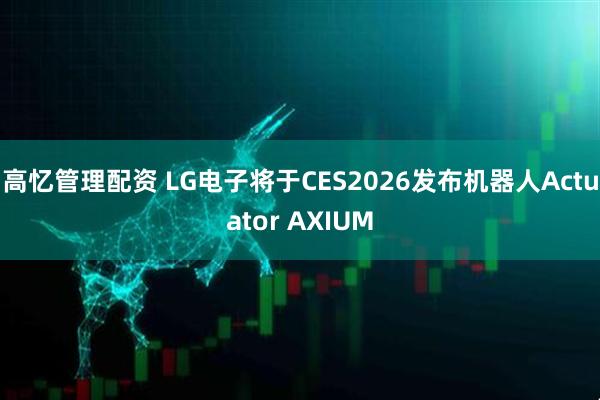 高忆管理配资 LG电子将于CES2026发布机器人Actuator AXIUM