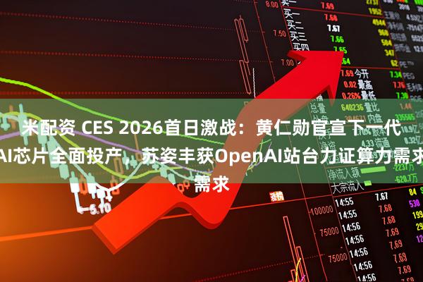 米配资 CES 2026首日激战：黄仁勋官宣下一代AI芯片全面投产，苏姿丰获OpenAI站台力证算力需求