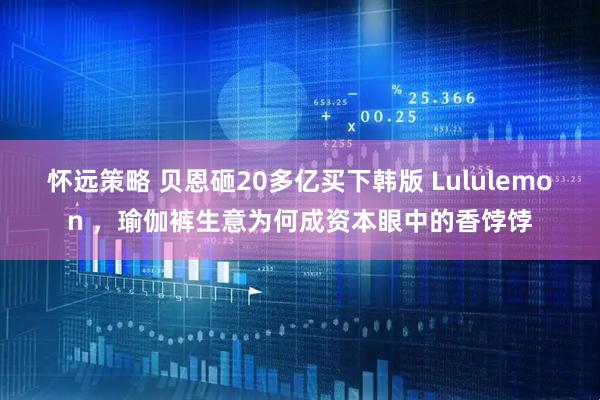 怀远策略 贝恩砸20多亿买下韩版 Lululemon ，瑜伽裤生意为何成资本眼中的香饽饽