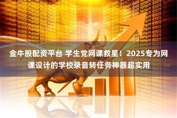 金牛股配资平台 学生党网课救星!2025专为网课设计的学校录音转任务神器超实用