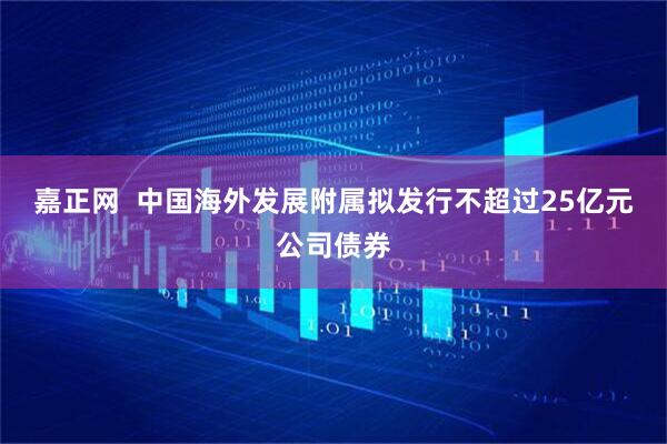 嘉正网  中国海外发展附属拟发行不超过25亿元公司债券