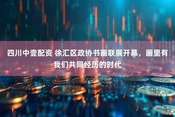 四川中壹配资 徐汇区政协书画联展开幕，画里有我们共同经历的时代