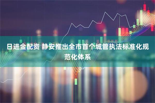 日进金配资 静安推出全市首个城管执法标准化规范化体系
