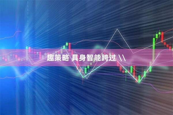 趣策略 具身智能跨过 \